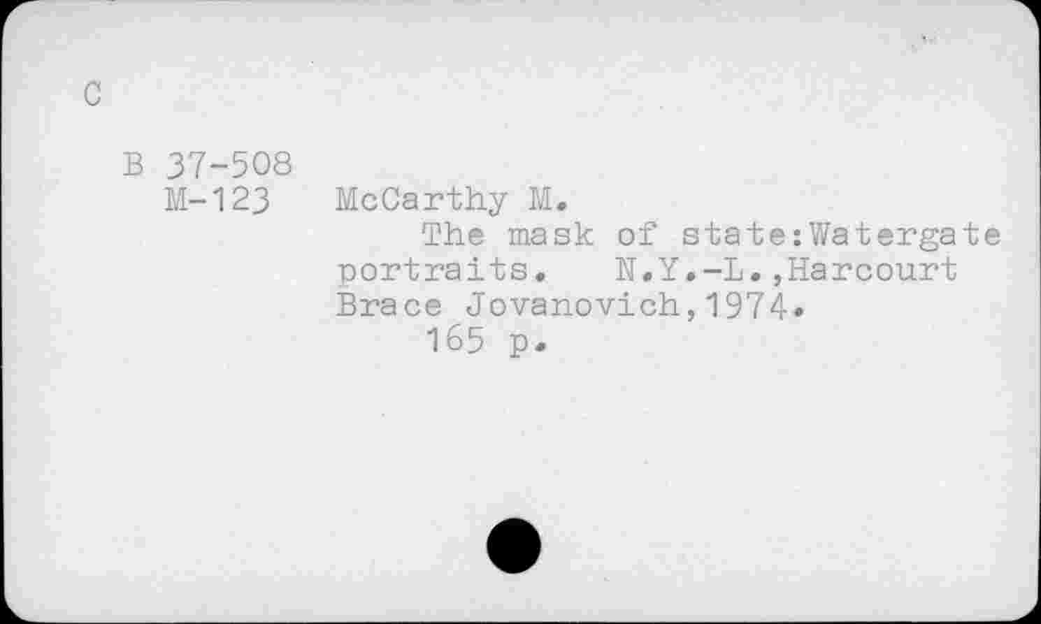 ﻿с
в 37-508
М-123 McCarthy М.
The mask of state:Watergate portraits.	N.Y.-L.,Harcourt
Brace Jovanovich,1974*
165 p.